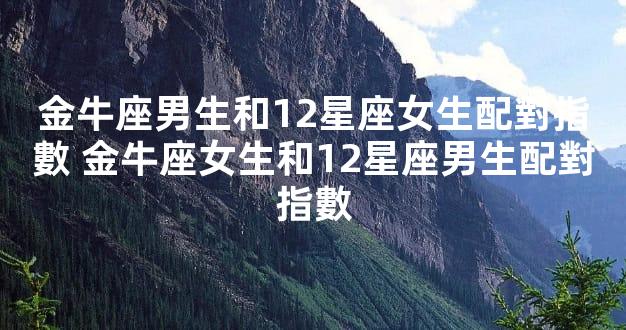 金牛座男生和12星座女生配對指數 金牛座女生和12星座男生配對指數